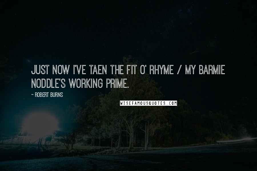 Robert Burns Quotes: Just now I've taen the fit o' rhyme / My barmie noddle's working prime.