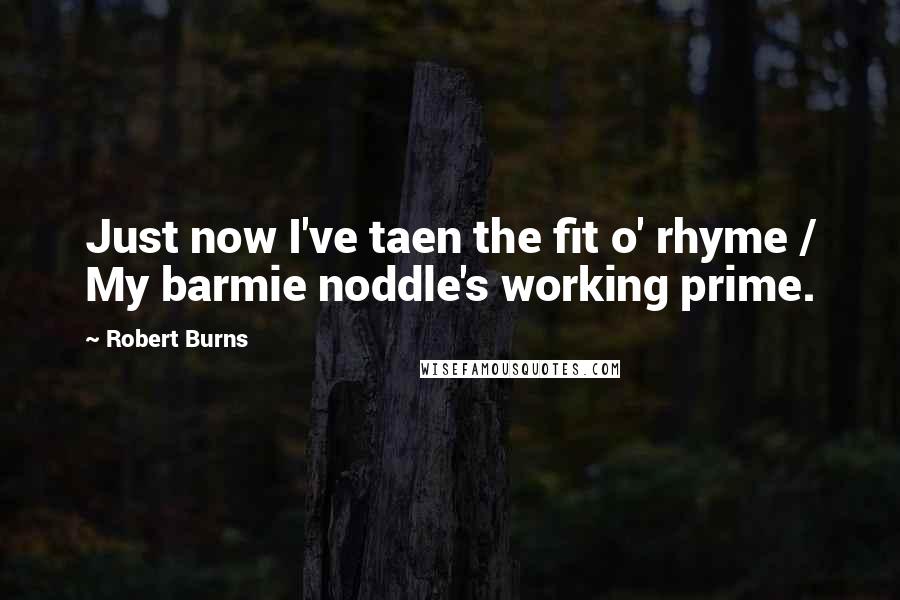 Robert Burns Quotes: Just now I've taen the fit o' rhyme / My barmie noddle's working prime.