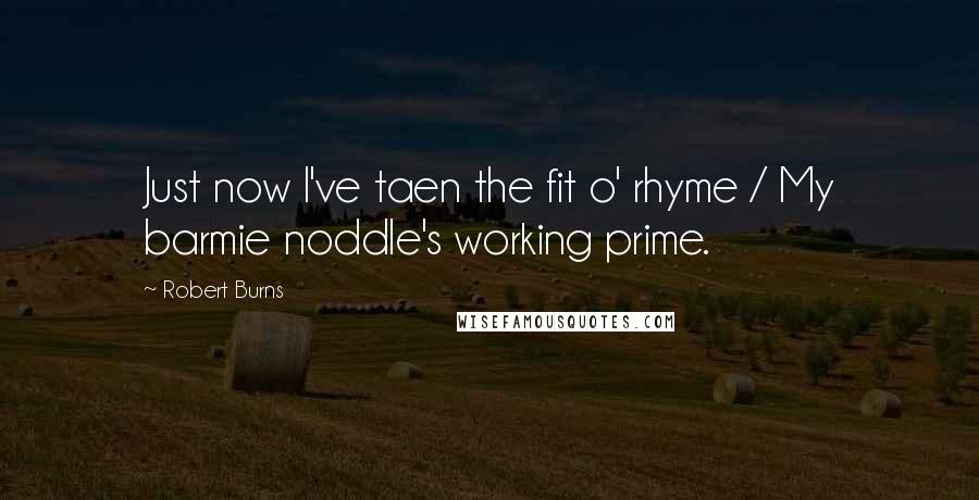 Robert Burns Quotes: Just now I've taen the fit o' rhyme / My barmie noddle's working prime.