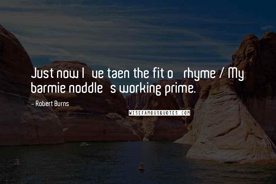 Robert Burns Quotes: Just now I've taen the fit o' rhyme / My barmie noddle's working prime.