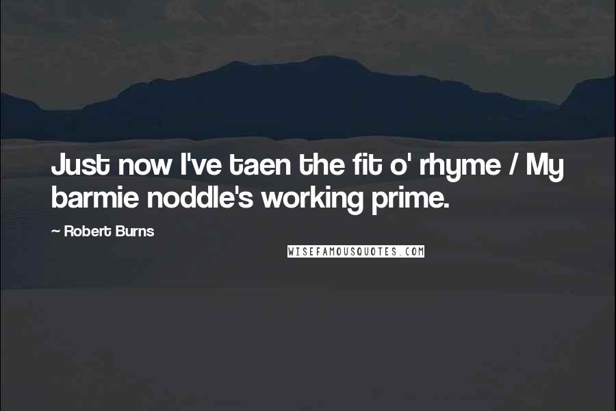 Robert Burns Quotes: Just now I've taen the fit o' rhyme / My barmie noddle's working prime.