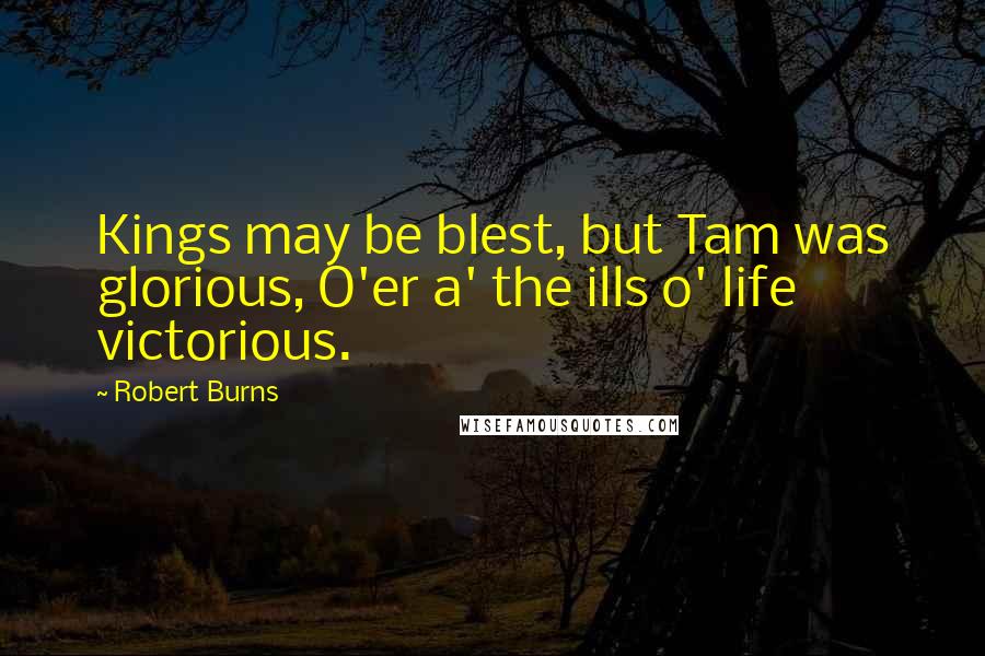 Robert Burns Quotes: Kings may be blest, but Tam was glorious, O'er a' the ills o' life victorious.