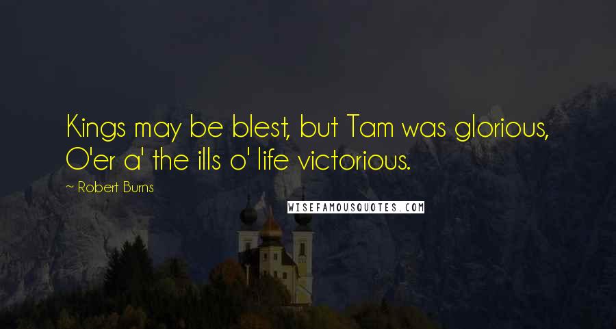 Robert Burns Quotes: Kings may be blest, but Tam was glorious, O'er a' the ills o' life victorious.