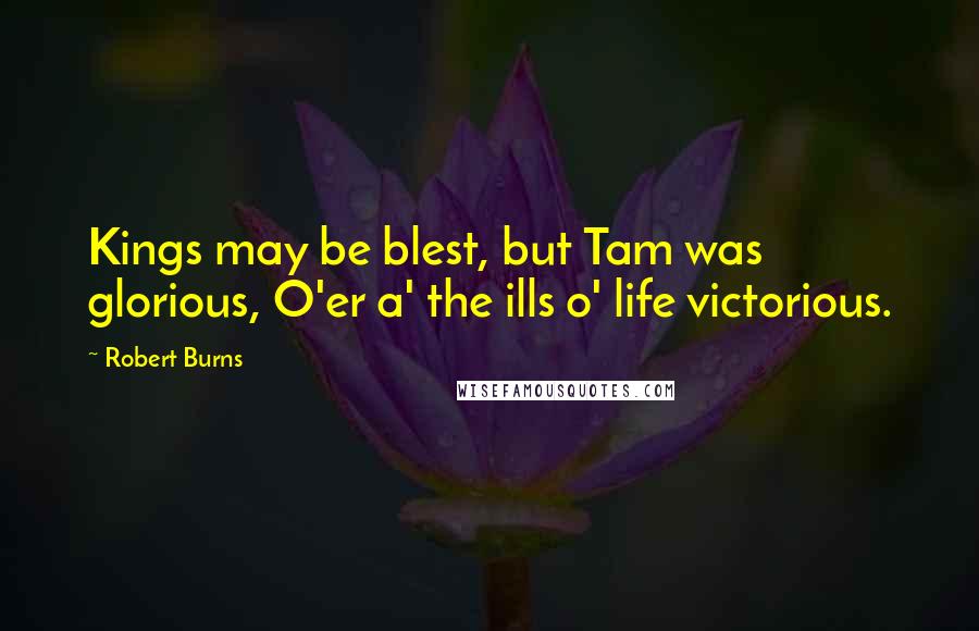 Robert Burns Quotes: Kings may be blest, but Tam was glorious, O'er a' the ills o' life victorious.