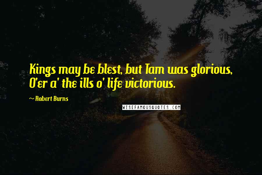 Robert Burns Quotes: Kings may be blest, but Tam was glorious, O'er a' the ills o' life victorious.