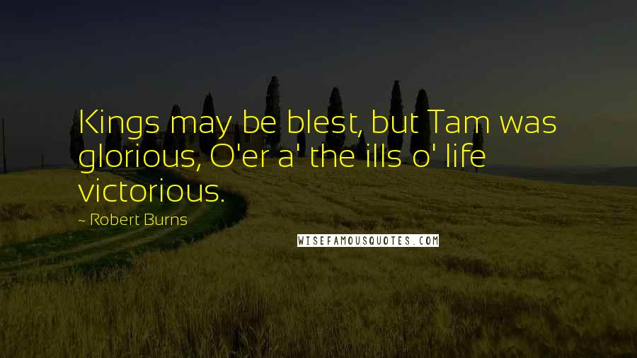 Robert Burns Quotes: Kings may be blest, but Tam was glorious, O'er a' the ills o' life victorious.