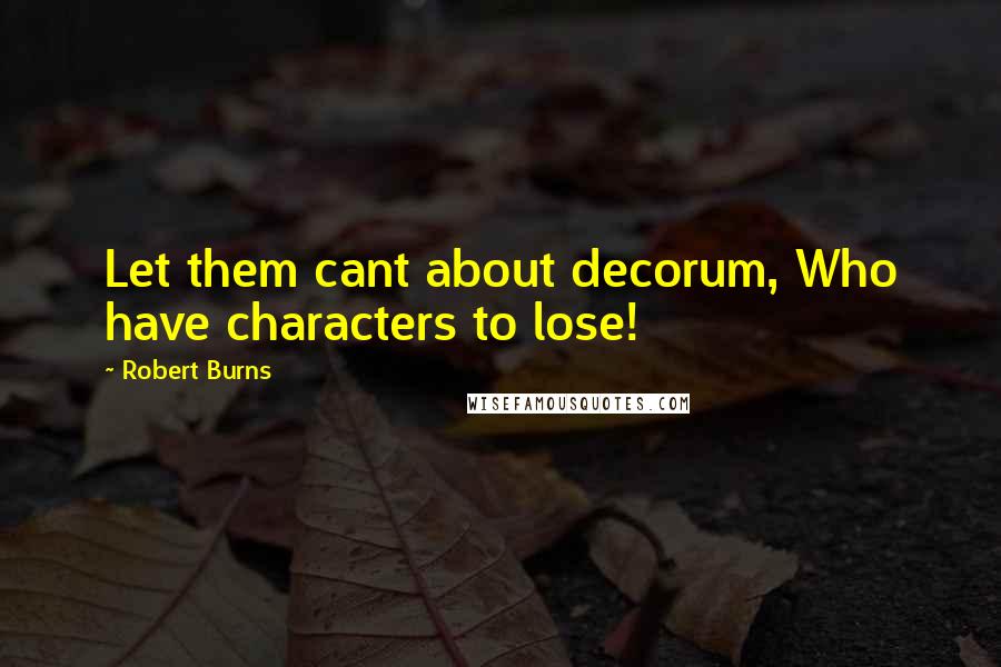 Robert Burns Quotes: Let them cant about decorum, Who have characters to lose!