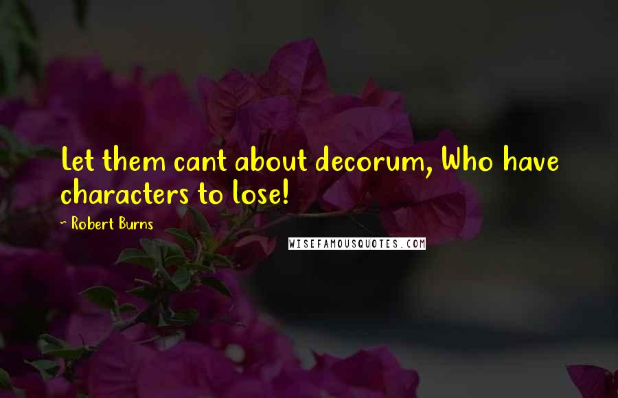 Robert Burns Quotes: Let them cant about decorum, Who have characters to lose!