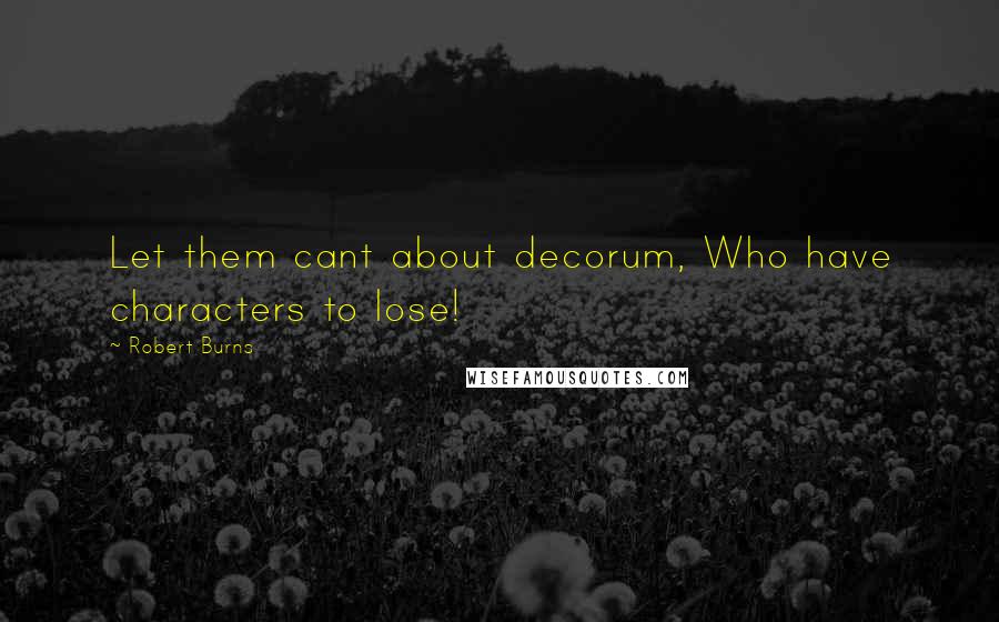 Robert Burns Quotes: Let them cant about decorum, Who have characters to lose!