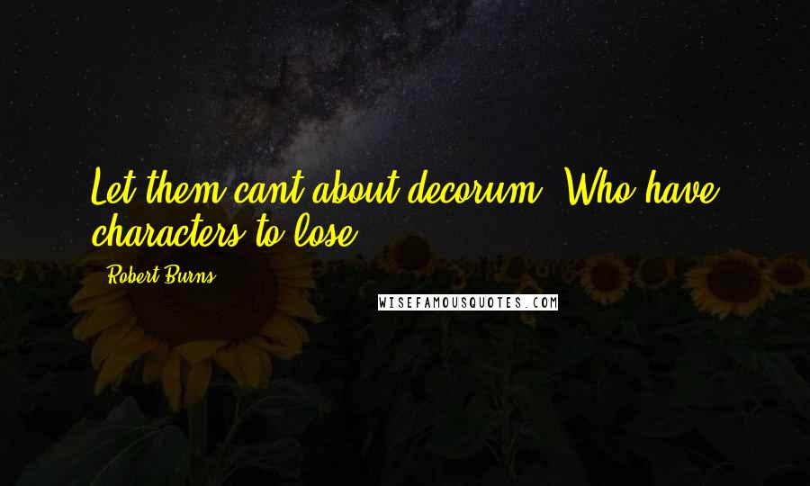 Robert Burns Quotes: Let them cant about decorum, Who have characters to lose!