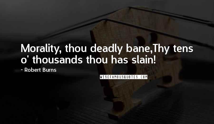 Robert Burns Quotes: Morality, thou deadly bane,Thy tens o' thousands thou has slain!