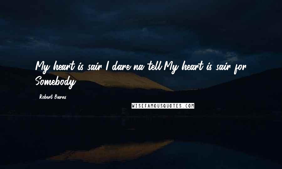 Robert Burns Quotes: My heart is sair-I dare na tell,My heart is sair for Somebody.