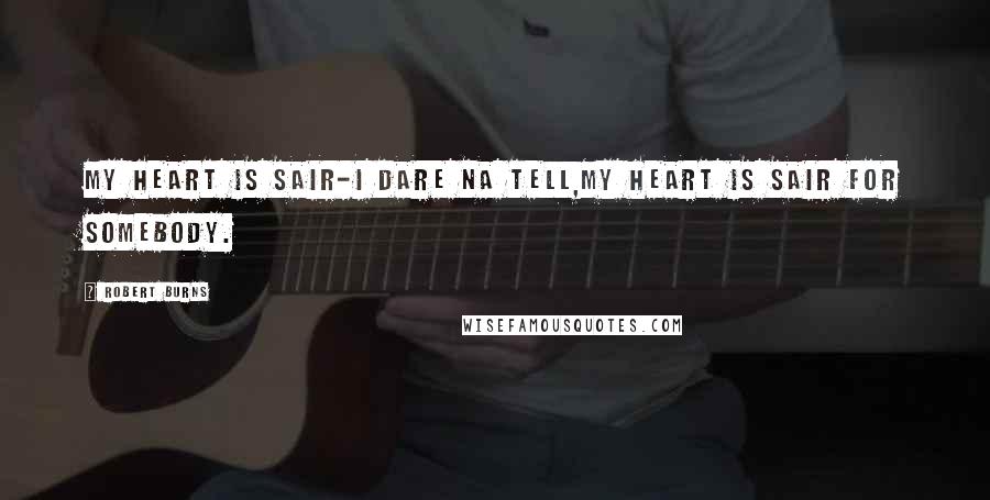 Robert Burns Quotes: My heart is sair-I dare na tell,My heart is sair for Somebody.