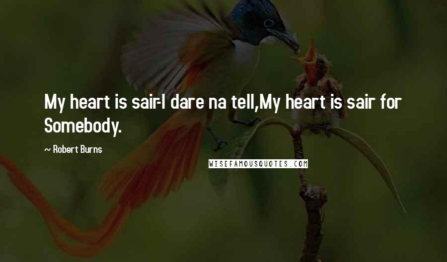 Robert Burns Quotes: My heart is sair-I dare na tell,My heart is sair for Somebody.