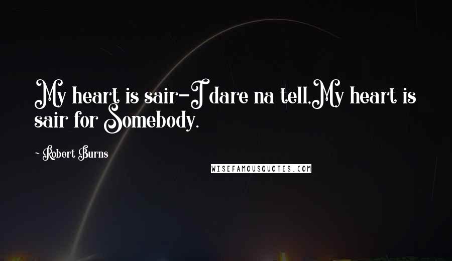 Robert Burns Quotes: My heart is sair-I dare na tell,My heart is sair for Somebody.