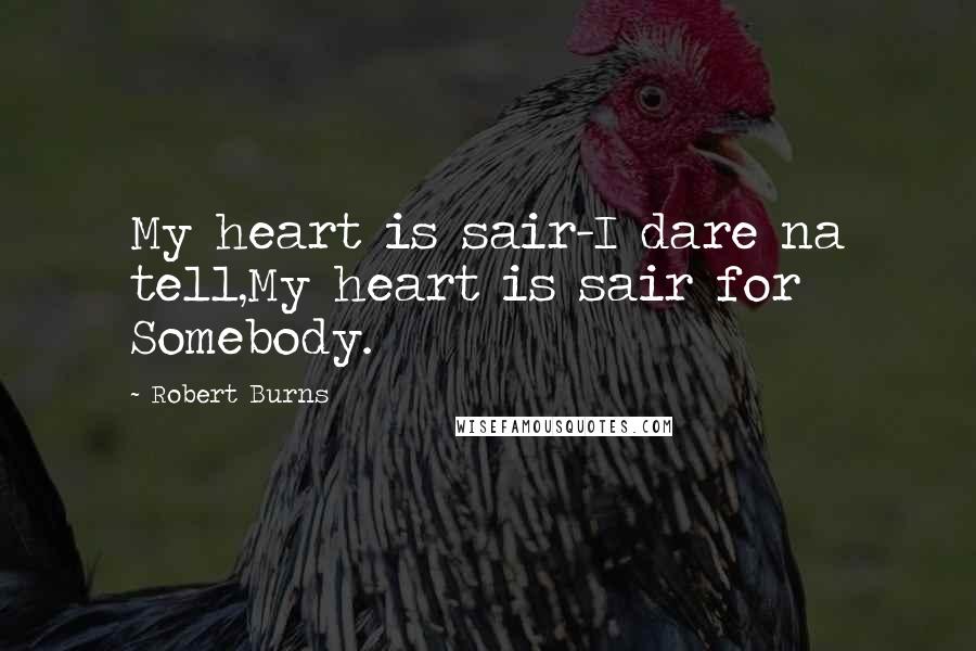 Robert Burns Quotes: My heart is sair-I dare na tell,My heart is sair for Somebody.