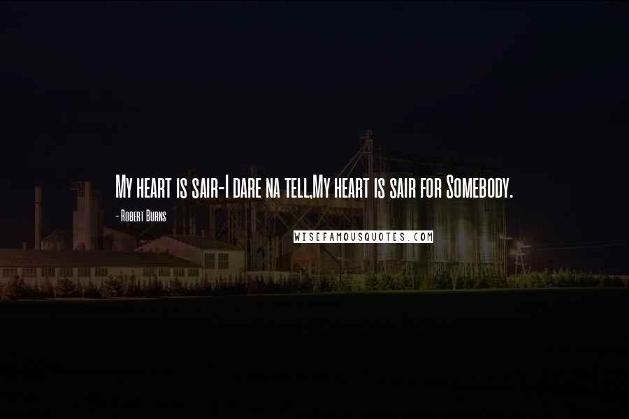 Robert Burns Quotes: My heart is sair-I dare na tell,My heart is sair for Somebody.