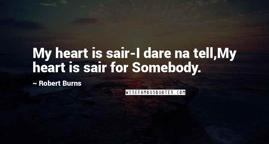 Robert Burns Quotes: My heart is sair-I dare na tell,My heart is sair for Somebody.
