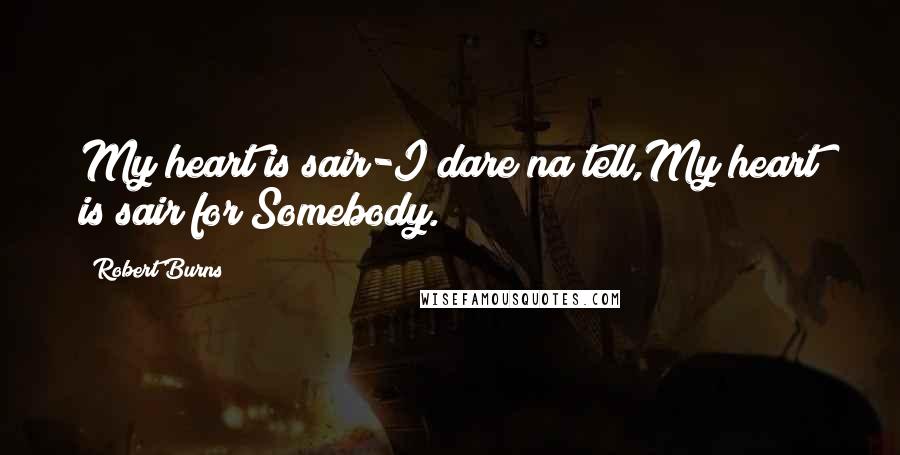 Robert Burns Quotes: My heart is sair-I dare na tell,My heart is sair for Somebody.