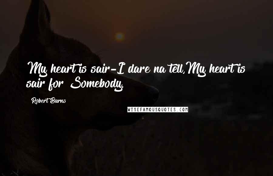 Robert Burns Quotes: My heart is sair-I dare na tell,My heart is sair for Somebody.