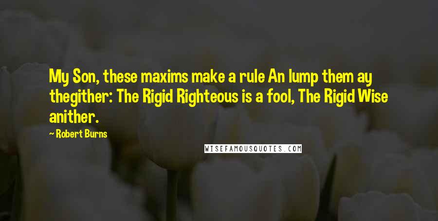Robert Burns Quotes: My Son, these maxims make a rule An lump them ay thegither: The Rigid Righteous is a fool, The Rigid Wise anither.