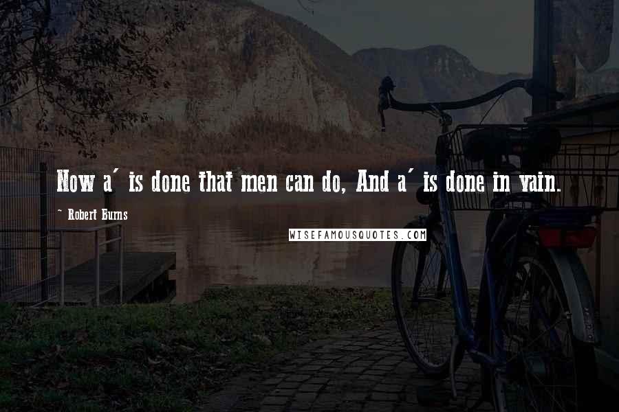 Robert Burns Quotes: Now a' is done that men can do, And a' is done in vain.