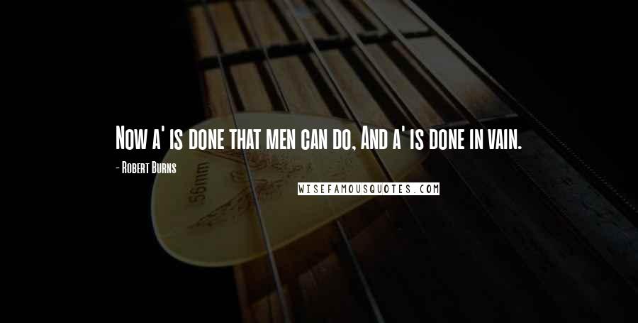 Robert Burns Quotes: Now a' is done that men can do, And a' is done in vain.