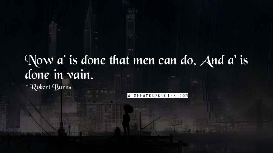 Robert Burns Quotes: Now a' is done that men can do, And a' is done in vain.