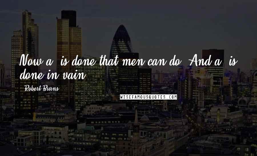 Robert Burns Quotes: Now a' is done that men can do, And a' is done in vain.