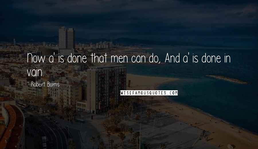 Robert Burns Quotes: Now a' is done that men can do, And a' is done in vain.