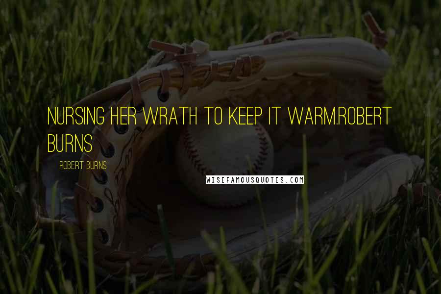 Robert Burns Quotes: Nursing her wrath to keep it warm.Robert Burns