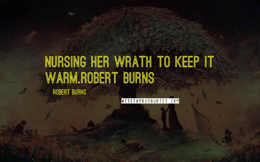 Robert Burns Quotes: Nursing her wrath to keep it warm.Robert Burns