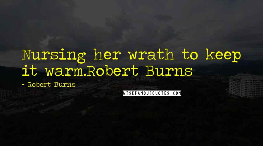 Robert Burns Quotes: Nursing her wrath to keep it warm.Robert Burns