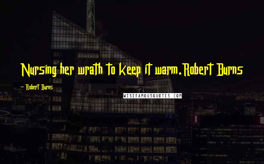 Robert Burns Quotes: Nursing her wrath to keep it warm.Robert Burns