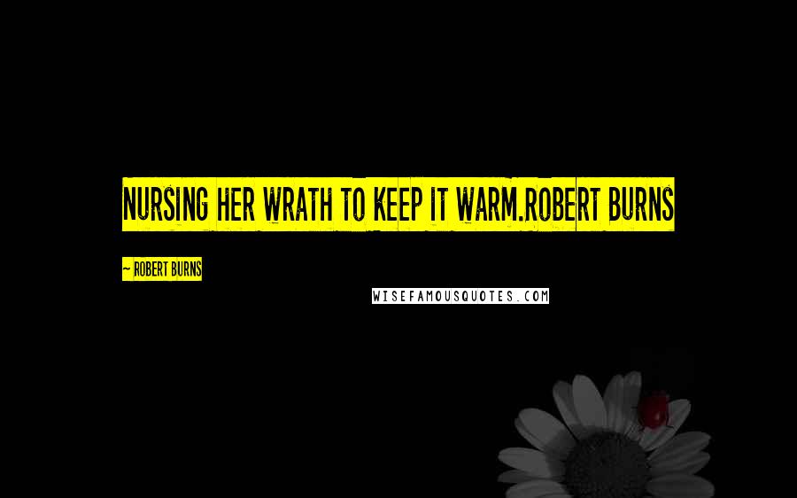 Robert Burns Quotes: Nursing her wrath to keep it warm.Robert Burns