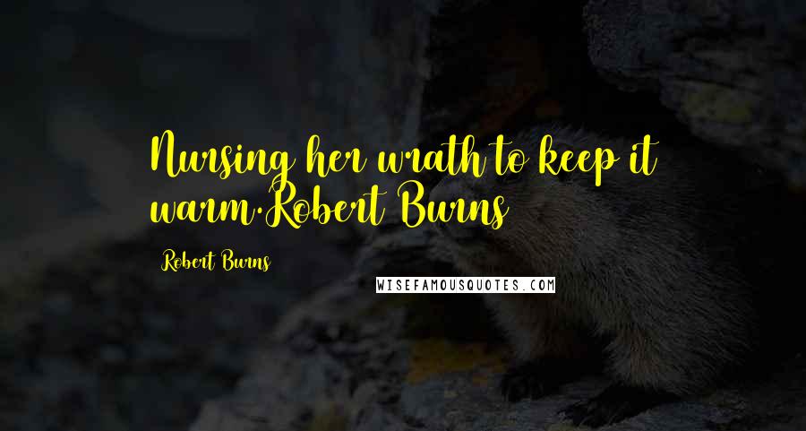 Robert Burns Quotes: Nursing her wrath to keep it warm.Robert Burns