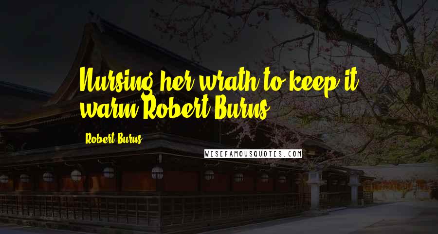 Robert Burns Quotes: Nursing her wrath to keep it warm.Robert Burns