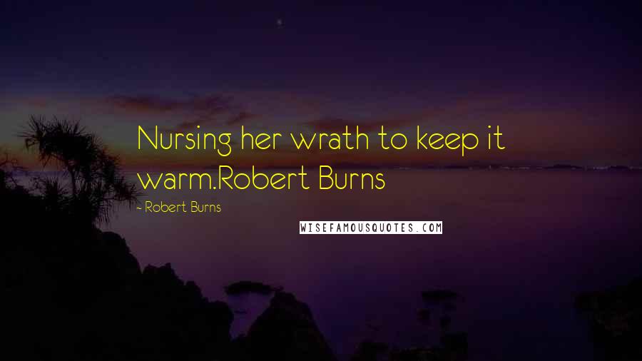 Robert Burns Quotes: Nursing her wrath to keep it warm.Robert Burns
