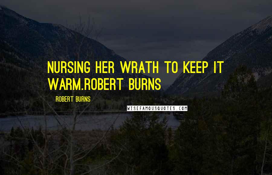 Robert Burns Quotes: Nursing her wrath to keep it warm.Robert Burns