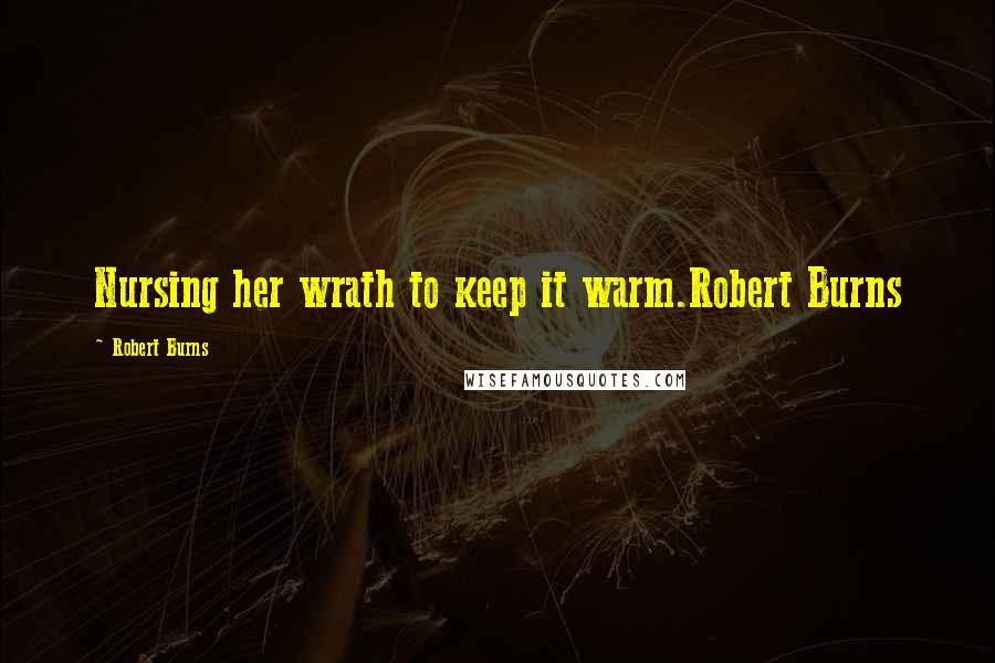Robert Burns Quotes: Nursing her wrath to keep it warm.Robert Burns