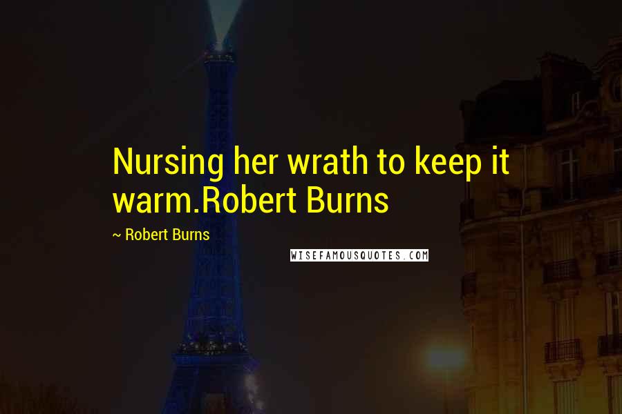 Robert Burns Quotes: Nursing her wrath to keep it warm.Robert Burns