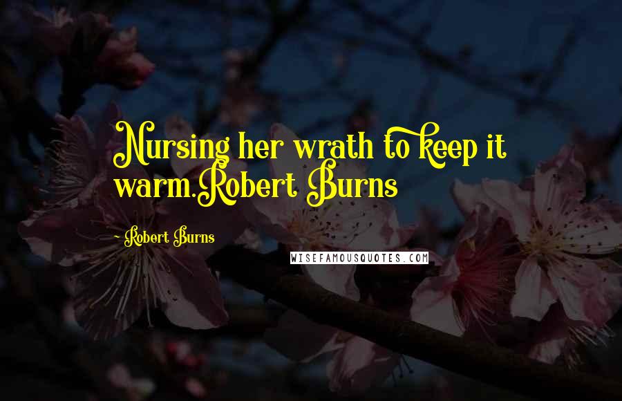 Robert Burns Quotes: Nursing her wrath to keep it warm.Robert Burns