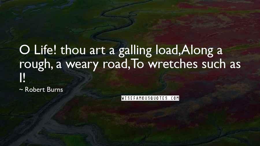 Robert Burns Quotes: O Life! thou art a galling load,Along a rough, a weary road,To wretches such as I!