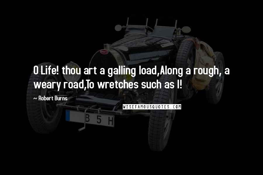 Robert Burns Quotes: O Life! thou art a galling load,Along a rough, a weary road,To wretches such as I!