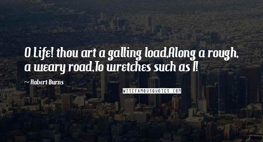 Robert Burns Quotes: O Life! thou art a galling load,Along a rough, a weary road,To wretches such as I!