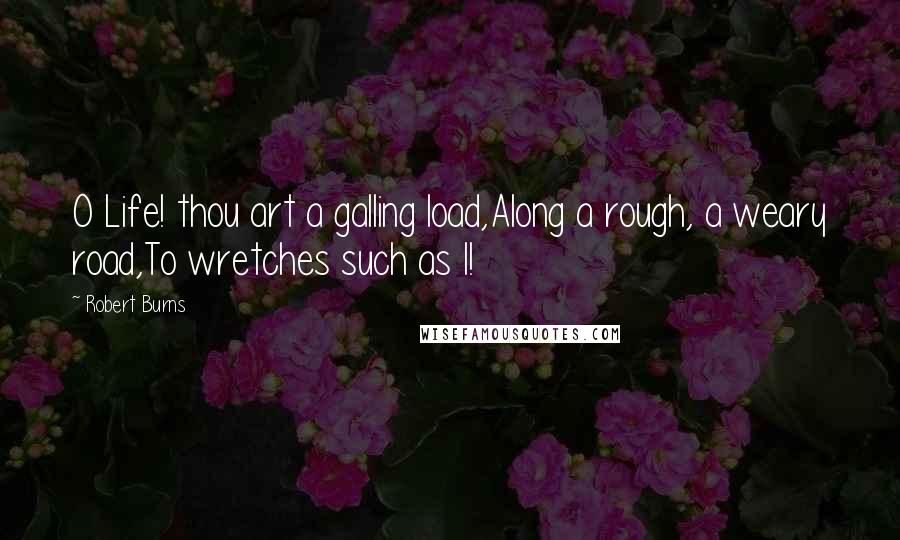 Robert Burns Quotes: O Life! thou art a galling load,Along a rough, a weary road,To wretches such as I!