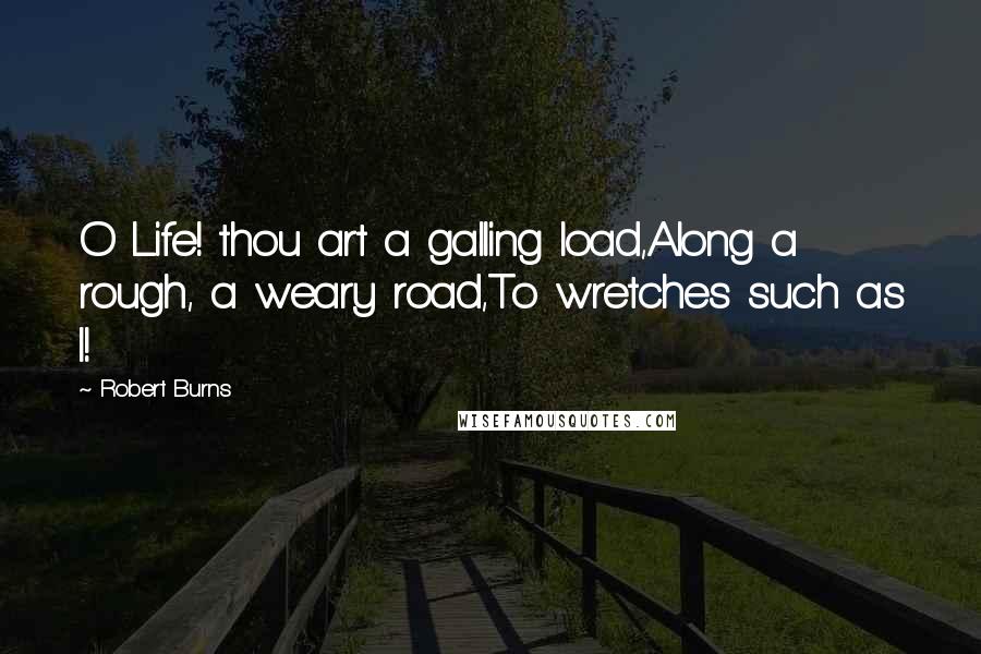 Robert Burns Quotes: O Life! thou art a galling load,Along a rough, a weary road,To wretches such as I!