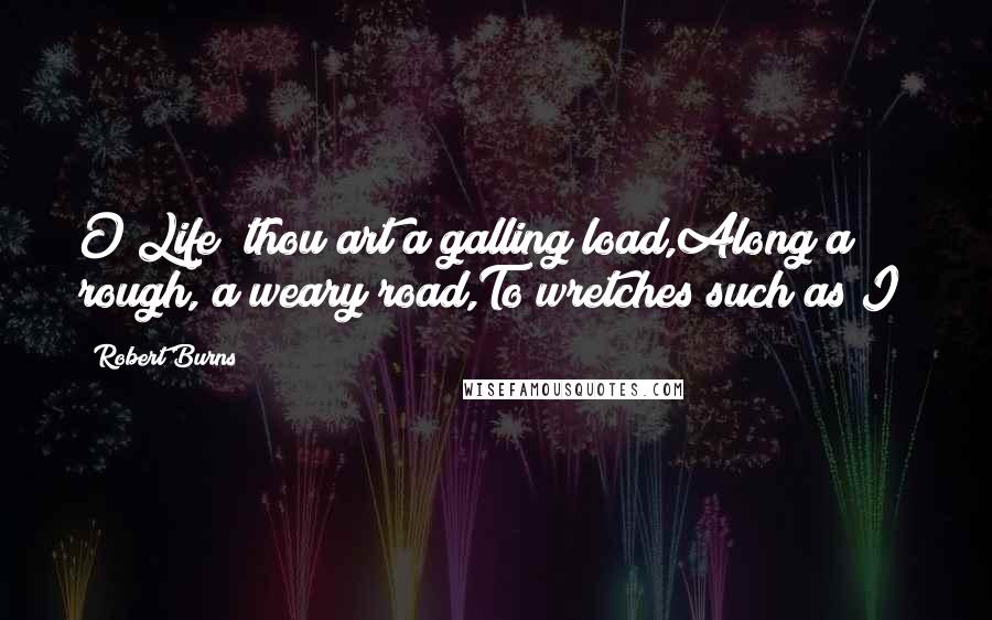 Robert Burns Quotes: O Life! thou art a galling load,Along a rough, a weary road,To wretches such as I!