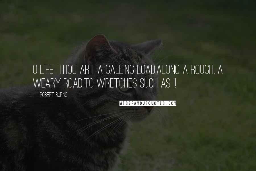 Robert Burns Quotes: O Life! thou art a galling load,Along a rough, a weary road,To wretches such as I!