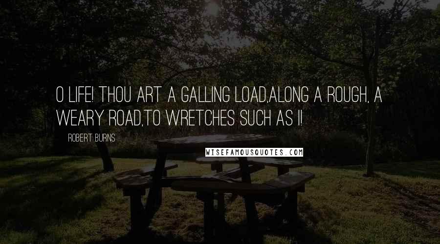 Robert Burns Quotes: O Life! thou art a galling load,Along a rough, a weary road,To wretches such as I!